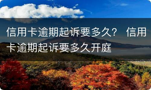信用卡逾期起诉要多久？ 信用卡逾期起诉要多久开庭