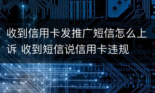 收到信用卡发推广短信怎么上诉 收到短信说信用卡违规