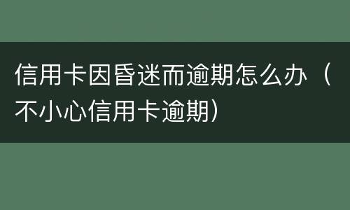 信用卡因昏迷而逾期怎么办（不小心信用卡逾期）