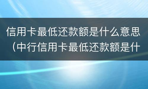 信用卡最低还款额是什么意思（中行信用卡最低还款额是什么意思）