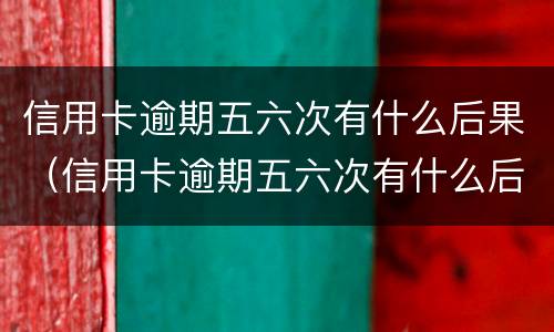 信用卡逾期五六次有什么后果（信用卡逾期五六次有什么后果嘛）