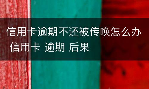 信用卡逾期不还被传唤怎么办 信用卡 逾期 后果
