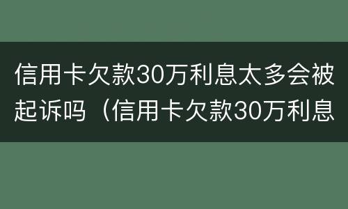 信用卡欠款30万利息太多会被起诉吗（信用卡欠款30万利息太多会被起诉吗为什么）