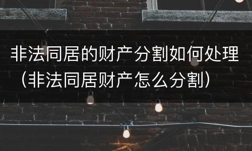 非法同居的财产分割如何处理（非法同居财产怎么分割）