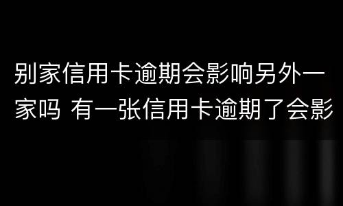 别家信用卡逾期会影响另外一家吗 有一张信用卡逾期了会影响其他