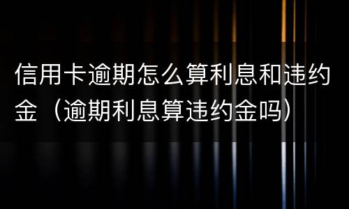 信用卡逾期怎么算利息和违约金（逾期利息算违约金吗）