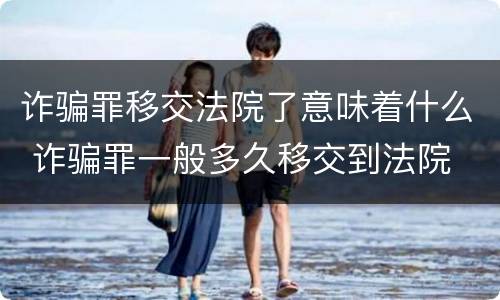 诈骗罪移交法院了意味着什么 诈骗罪一般多久移交到法院
