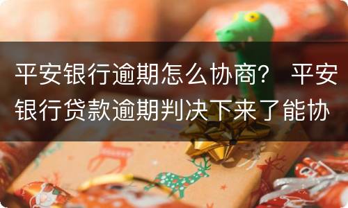 平安银行逾期怎么协商？ 平安银行贷款逾期判决下来了能协商还款