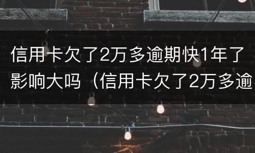 信用卡欠了2万多逾期快1年了影响大吗（信用卡欠了2万多逾期快1年了影响大吗怎么办）