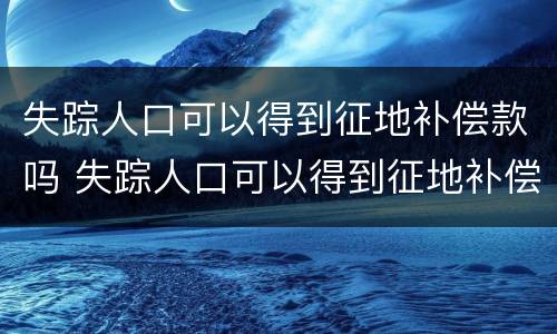 失踪人口可以得到征地补偿款吗 失踪人口可以得到征地补偿款吗怎么办