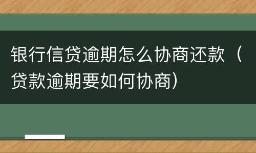 银行信贷逾期怎么协商还款（贷款逾期要如何协商）