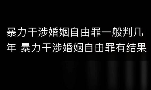 暴力干涉婚姻自由罪一般判几年 暴力干涉婚姻自由罪有结果加重犯吗