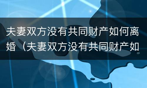 夫妻双方没有共同财产如何离婚（夫妻双方没有共同财产如何离婚呢）