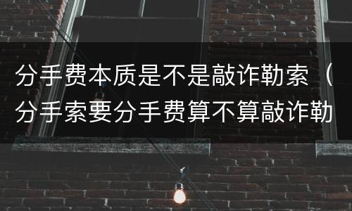 分手费本质是不是敲诈勒索（分手索要分手费算不算敲诈勒索）