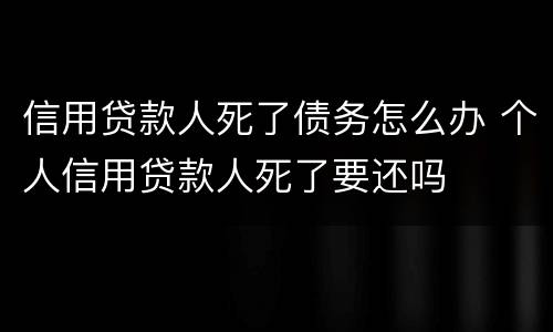 信用贷款人死了债务怎么办 个人信用贷款人死了要还吗