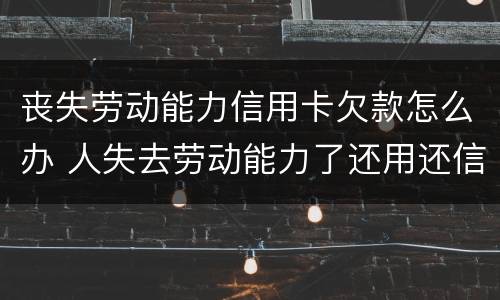 丧失劳动能力信用卡欠款怎么办 人失去劳动能力了还用还信用卡吗?