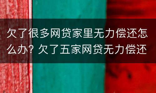 欠了很多网贷家里无力偿还怎么办? 欠了五家网贷无力偿还怎么办