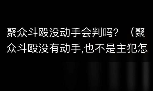 聚众斗殴没动手会判吗？（聚众斗殴没有动手,也不是主犯怎么判）