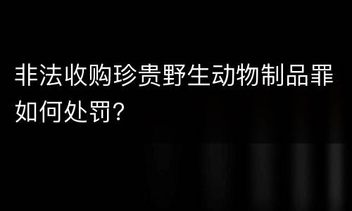 非法收购珍贵野生动物制品罪如何处罚？