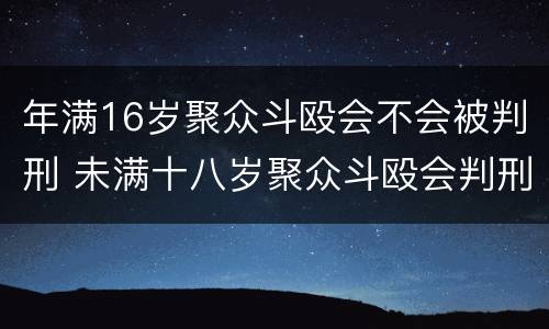 年满16岁聚众斗殴会不会被判刑 未满十八岁聚众斗殴会判刑吗