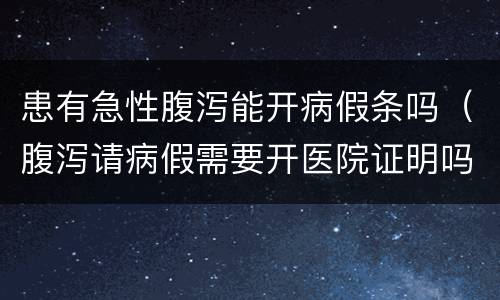 患有急性腹泻能开病假条吗（腹泻请病假需要开医院证明吗）