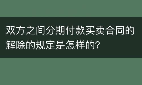 双方之间分期付款买卖合同的解除的规定是怎样的？