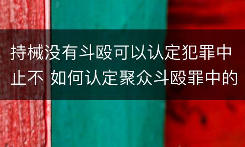 持械没有斗殴可以认定犯罪中止不 如何认定聚众斗殴罪中的持械
