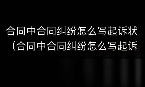 合同中合同纠纷怎么写起诉状（合同中合同纠纷怎么写起诉状范文）