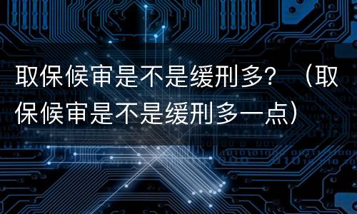 取保候审是不是缓刑多？（取保候审是不是缓刑多一点）