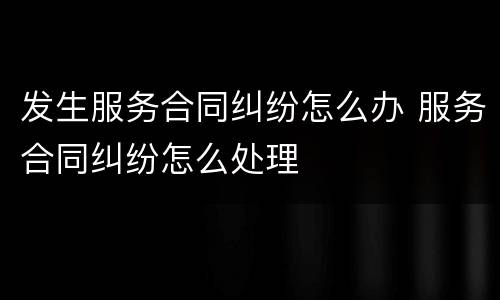 发生服务合同纠纷怎么办 服务合同纠纷怎么处理