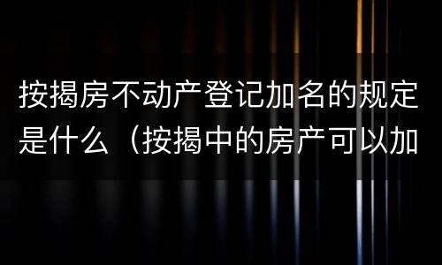 按揭房不动产登记加名的规定是什么（按揭中的房产可以加名吗）