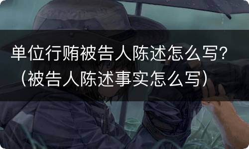 单位行贿被告人陈述怎么写？（被告人陈述事实怎么写）
