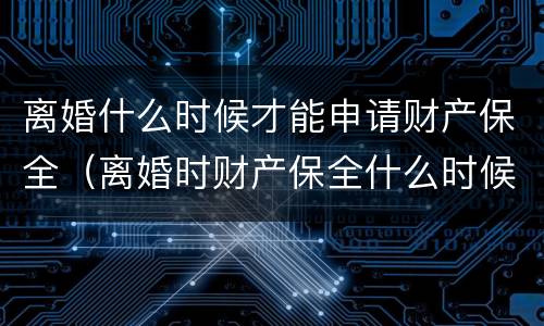 离婚什么时候才能申请财产保全（离婚时财产保全什么时候结束）