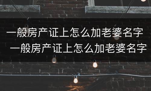 一般房产证上怎么加老婆名字 一般房产证上怎么加老婆名字呢