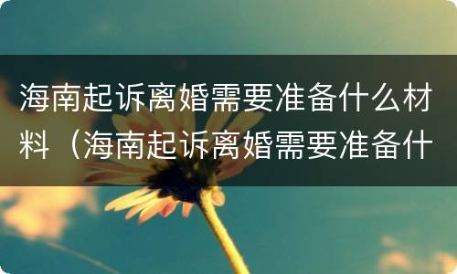 海南起诉离婚需要准备什么材料（海南起诉离婚需要准备什么材料和证件）