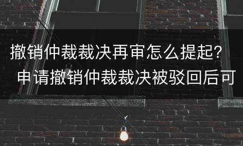 撤销仲裁裁决再审怎么提起？ 申请撤销仲裁裁决被驳回后可以申请再审吗