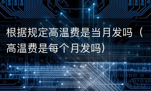 根据规定高温费是当月发吗（高温费是每个月发吗）