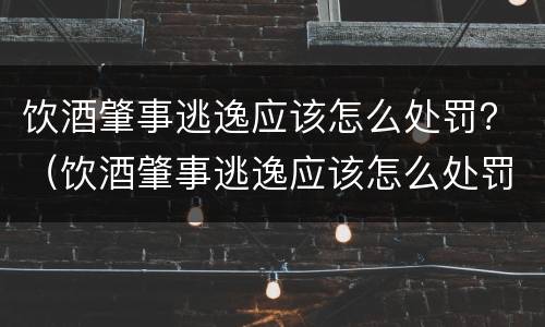 饮酒肇事逃逸应该怎么处罚？（饮酒肇事逃逸应该怎么处罚呢）