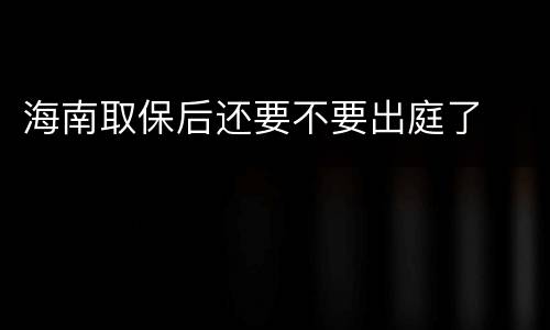 海南取保后还要不要出庭了