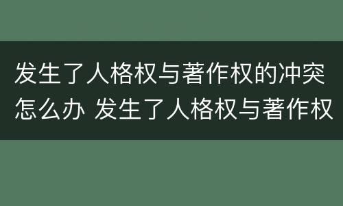 发生了人格权与著作权的冲突怎么办 发生了人格权与著作权的冲突怎么办理