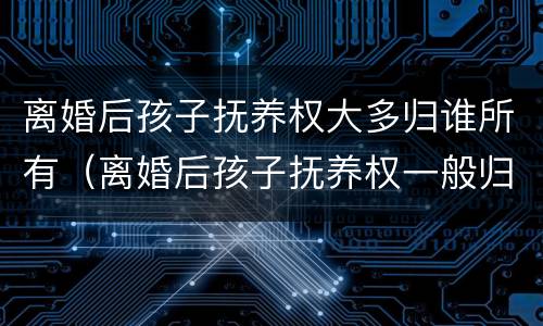 离婚后孩子抚养权大多归谁所有（离婚后孩子抚养权一般归谁）