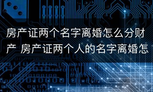 房产证两个名字离婚怎么分财产 房产证两个人的名字离婚怎么办