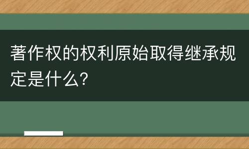 著作权的权利原始取得继承规定是什么？