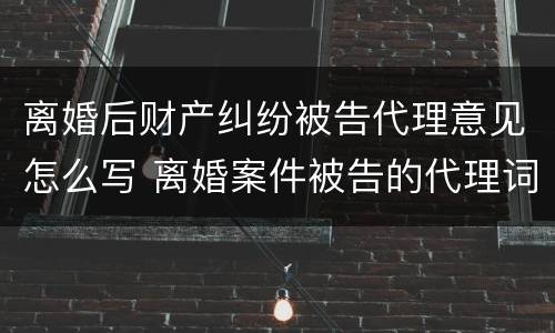 离婚后财产纠纷被告代理意见怎么写 离婚案件被告的代理词