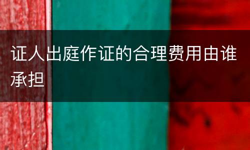 证人出庭作证的合理费用由谁承担