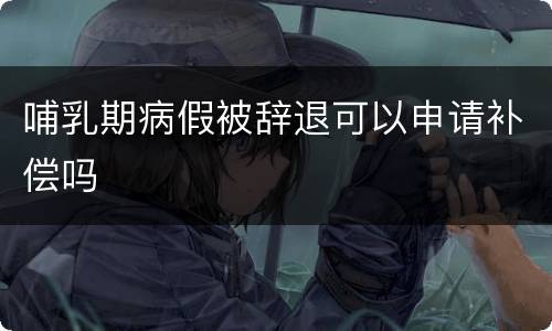 哺乳期病假被辞退可以申请补偿吗