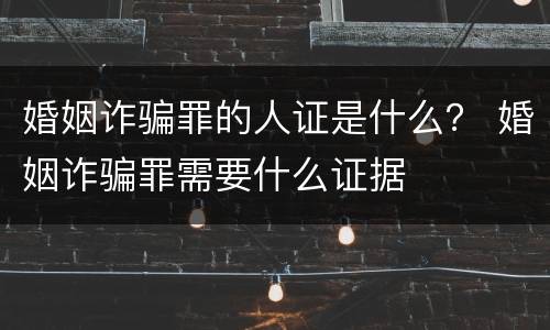 婚姻诈骗罪的人证是什么？ 婚姻诈骗罪需要什么证据