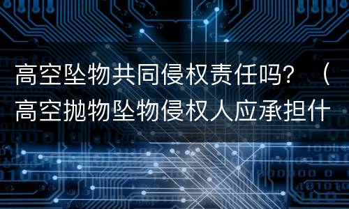 高空坠物共同侵权责任吗？（高空抛物坠物侵权人应承担什么责任）