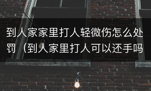 到人家家里打人轻微伤怎么处罚（到人家里打人可以还手吗）
