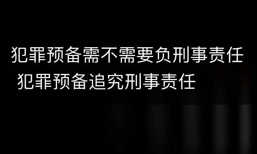 犯罪预备需不需要负刑事责任 犯罪预备追究刑事责任